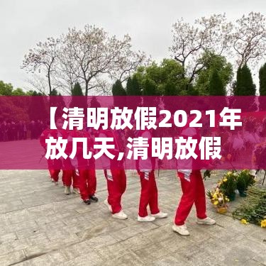 【清明放假2021年放几天,清明放假日期2021】