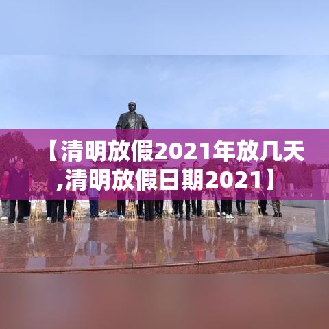 【清明放假2021年放几天,清明放假日期2021】
