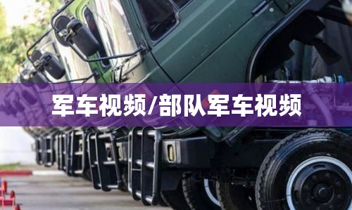 军车视频/部队军车视频