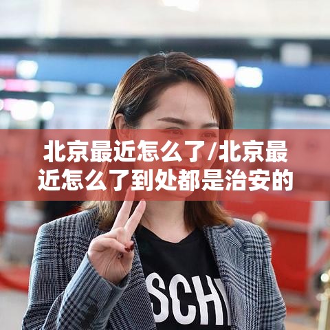 北京最近怎么了/北京最近怎么了到处都是治安的