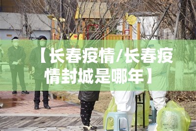 【长春疫情/长春疫情封城是哪年】