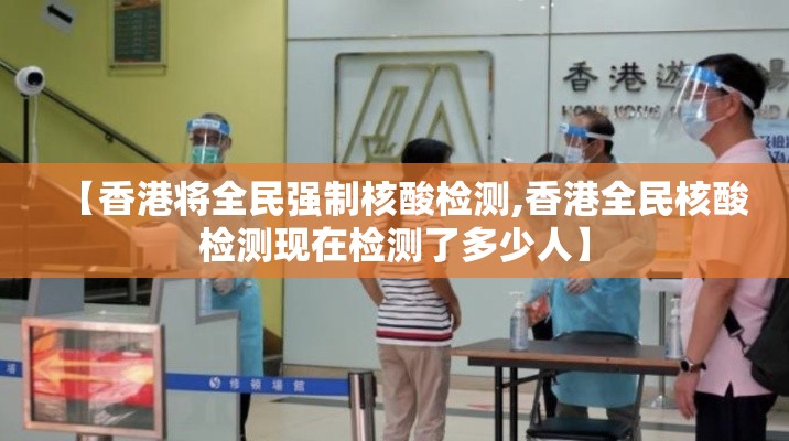 【香港将全民强制核酸检测,香港全民核酸检测现在检测了多少人】