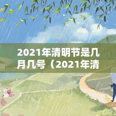 2021年清明节是几月几号（2021年清明节节是几月几日）