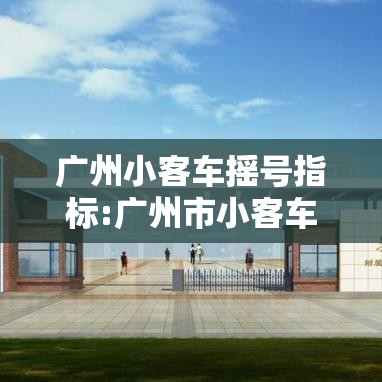 广州小客车摇号指标:广州市小客车摇号指标