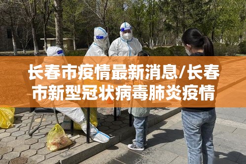 长春市疫情最新消息/长春市新型冠状病毒肺炎疫情最新消息