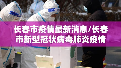 长春市疫情最新消息/长春市新型冠状病毒肺炎疫情最新消息