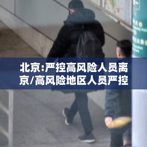 北京:严控高风险人员离京/高风险地区人员严控进京