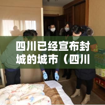 四川已经宣布封城的城市（四川封城的城市有哪些）