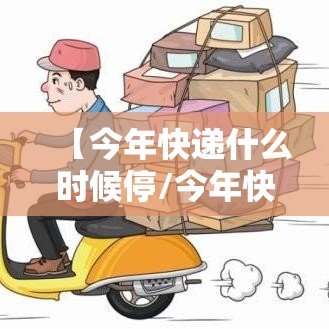 【今年快递什么时候停/今年快递什么时候停2025】