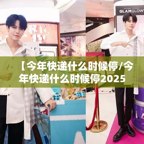 【今年快递什么时候停/今年快递什么时候停2025】