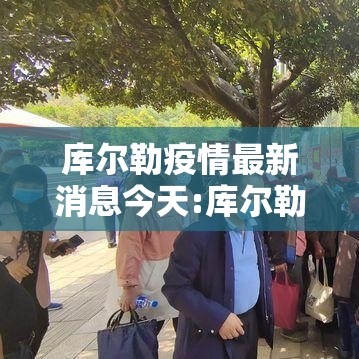 库尔勒疫情最新消息今天:库尔勒冠状病毒肺炎最新消息