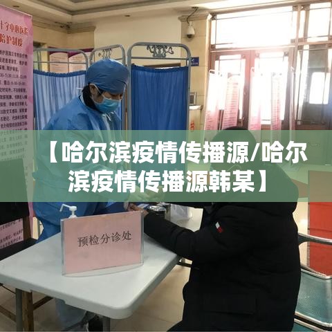 【哈尔滨疫情传播源/哈尔滨疫情传播源韩某】
