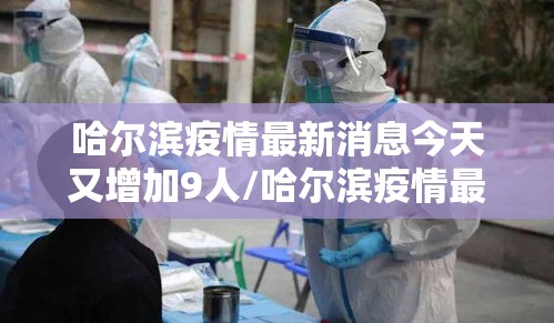 哈尔滨疫情最新消息今天又增加9人/哈尔滨疫情最新通告
