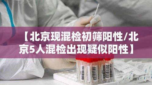 【北京现混检初筛阳性/北京5人混检出现疑似阳性】