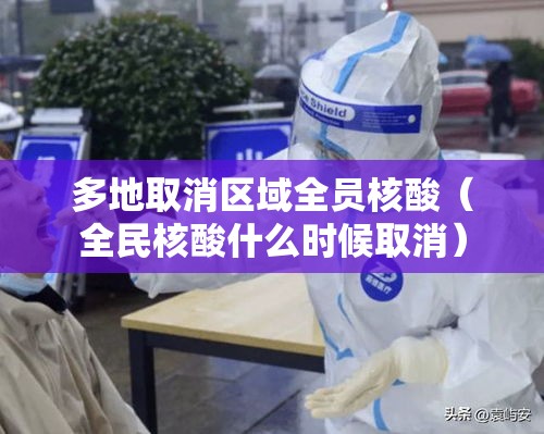 多地取消区域全员核酸（全民核酸什么时候取消）