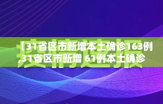 【31省区市新增本土确诊163例,31省区市新增 61例本土确诊】