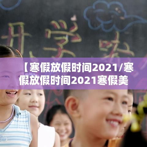 【寒假放假时间2021/寒假放假时间2021寒假美篇】