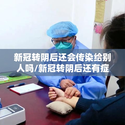 新冠转阴后还会传染给别人吗/新冠转阴后还有症状