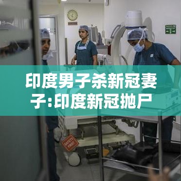 印度男子杀新冠妻子:印度新冠抛尸