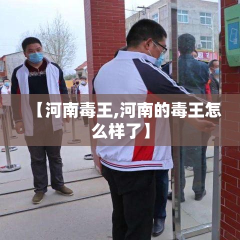 【河南毒王,河南的毒王怎么样了】