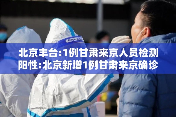 北京丰台:1例甘肃来京人员检测阳性:北京新增1例甘肃来京确诊!