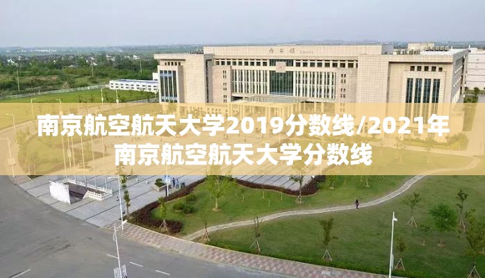 南京航空航天大学2019分数线/2021年南京航空航天大学分数线