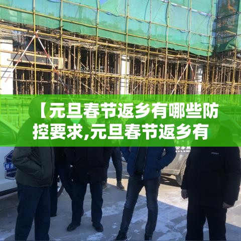 【元旦春节返乡有哪些防控要求,元旦春节返乡有哪些防控要求和措施】