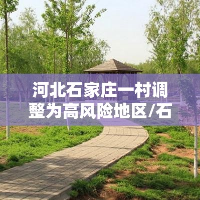 河北石家庄一村调整为高风险地区/石家庄一街道升为高风险 河北石家庄一村调整为高风险地区/石家庄一街道升为高风险