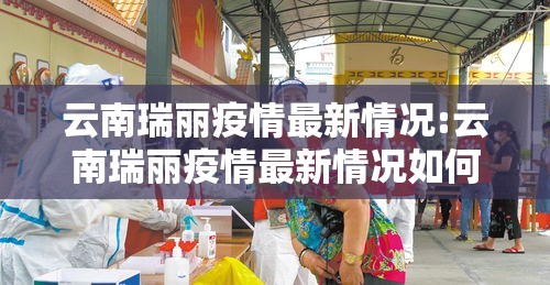 云南瑞丽疫情最新情况:云南瑞丽疫情最新情况如何?