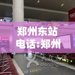 郑州东站电话:郑州东站电话24小时服务热线