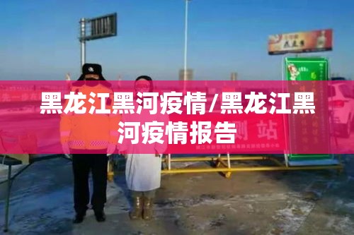 黑龙江黑河疫情/黑龙江黑河疫情报告