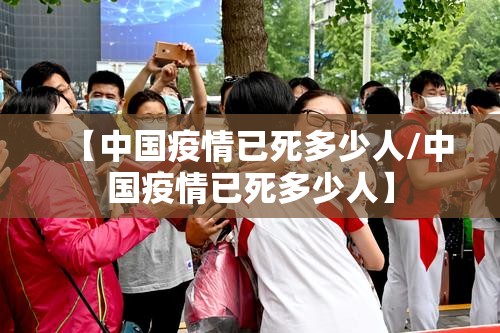 【中国疫情已死多少人/中国疫情已死多少人】