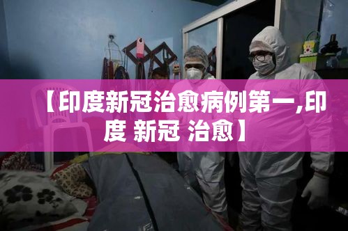 【印度新冠治愈病例第一,印度 新冠 治愈】