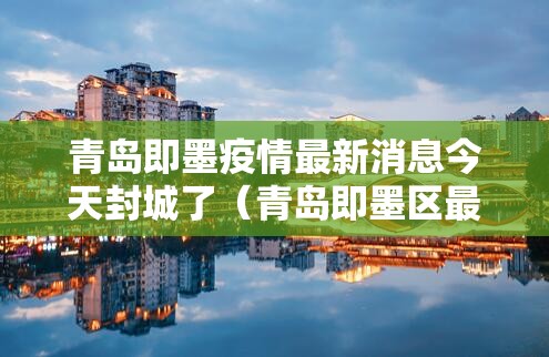 青岛即墨疫情最新消息今天封城了（青岛即墨区最新疫情）