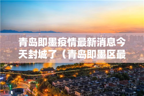 青岛即墨疫情最新消息今天封城了（青岛即墨区最新疫情）