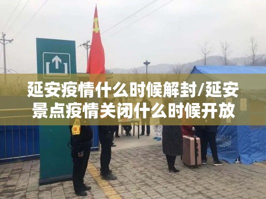 延安疫情什么时候解封/延安景点疫情关闭什么时候开放?