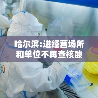 哈尔滨:进经营场所和单位不再查核酸:哈尔滨营业场所关闭 哈尔滨:进经营场所和单位不再查核酸:哈尔滨营业场所关闭