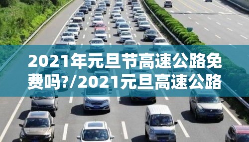 2021年元旦节高速公路免费吗?/2021元旦高速公路免费么