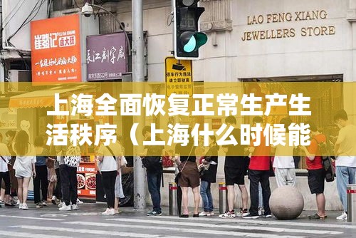 上海全面恢复正常生产生活秩序（上海什么时候能恢复正常）