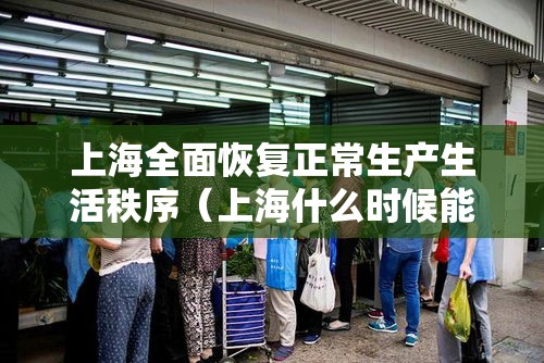 上海全面恢复正常生产生活秩序（上海什么时候能恢复正常）