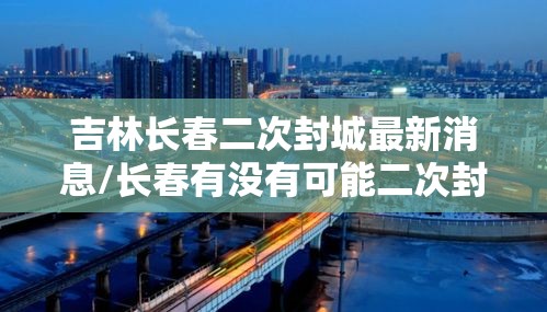 吉林长春二次封城最新消息/长春有没有可能二次封城