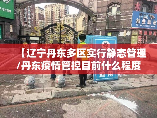【辽宁丹东多区实行静态管理/丹东疫情管控目前什么程度】