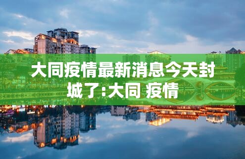 大同疫情最新消息今天封城了:大同 疫情