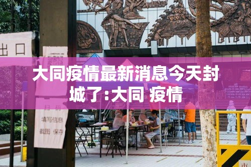 大同疫情最新消息今天封城了:大同 疫情