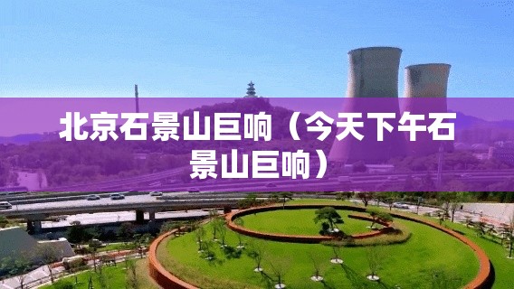 北京石景山巨响（今天下午石景山巨响）