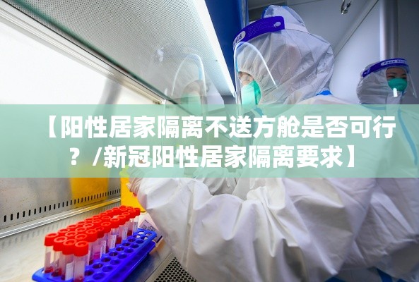 【阳性居家隔离不送方舱是否可行？/新冠阳性居家隔离要求】