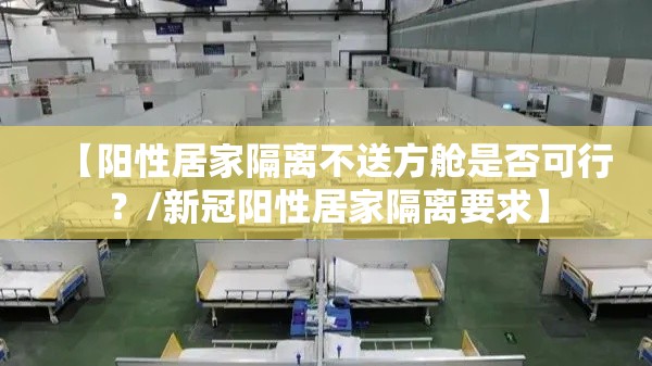 【阳性居家隔离不送方舱是否可行？/新冠阳性居家隔离要求】