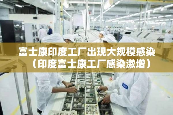 富士康印度工厂出现大规模感染（印度富士康工厂感染激增）
