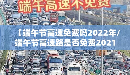 【端午节高速免费吗2022年/端午节高速路是否免费2021】 【端午节高速免费吗2022年/端午节高速路是否免费2021】