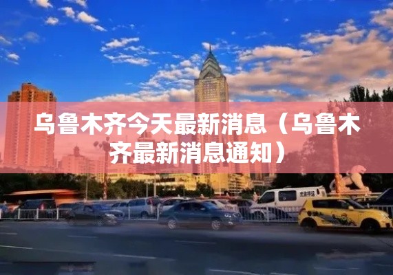 乌鲁木齐今天最新消息（乌鲁木齐最新消息通知）